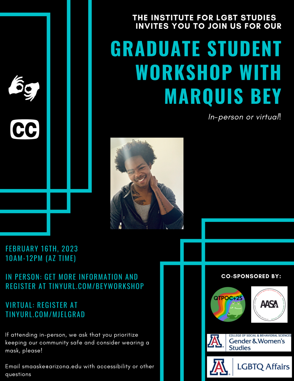 Black background with bright blue overlaying rectangle outlines on the corners. White and bright blue text reads: “The Institute for LGBT Studies invites you to join us for our Graduate Student Workshop with Marquis Bey: In-person or virtual! February 16th, 2023. 10am-12pm (AZ Time). In person: get more information and register at tinyurl.com/beyworkshop Virtual: register at tinyurl.com/MJELGrad 